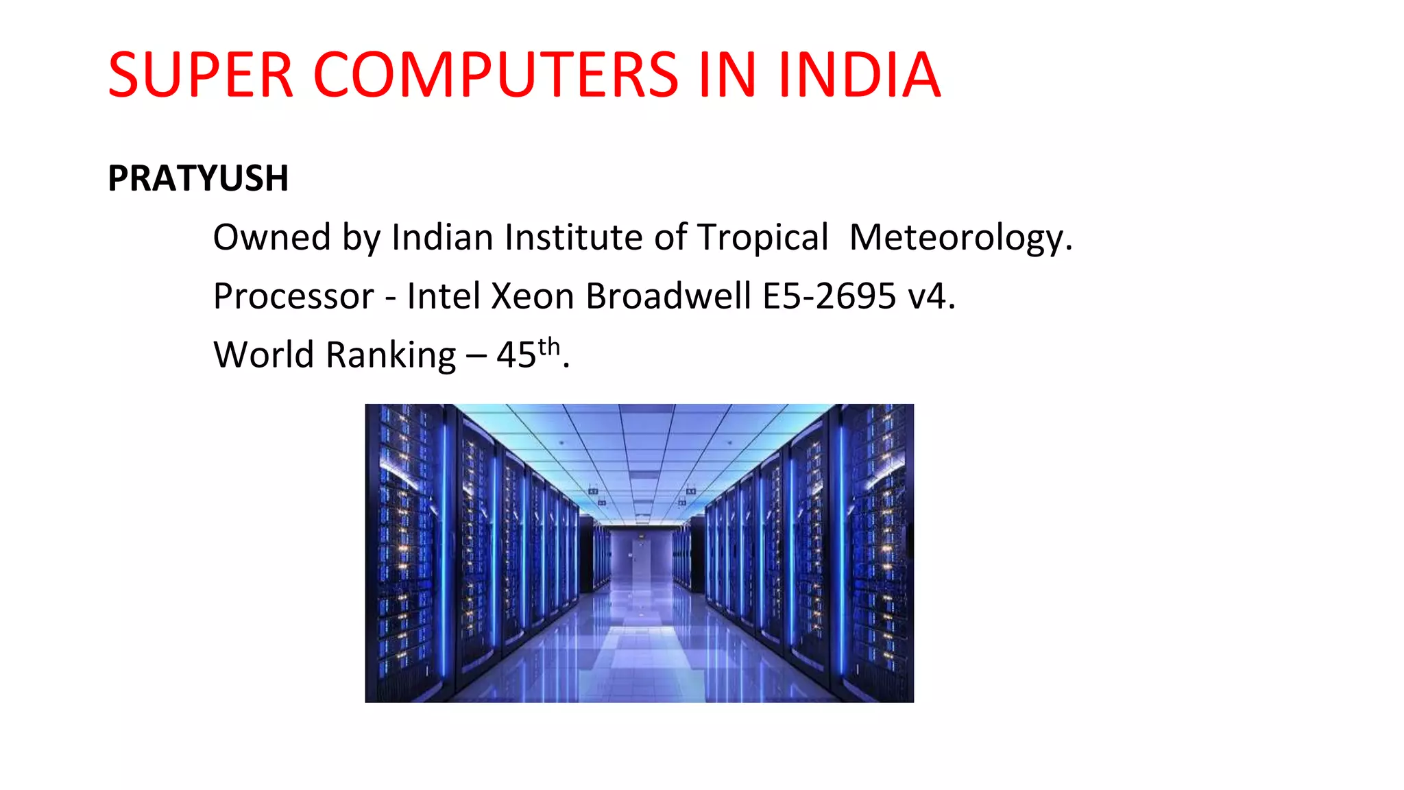 SUPER COMPUTERS IN INDIA
PRATYUSH
Owned by Indian Institute of Tropical Meteorology.
Processor - Intel Xeon Broadwell E5-2695 v4.
World Ranking – 45th.
 