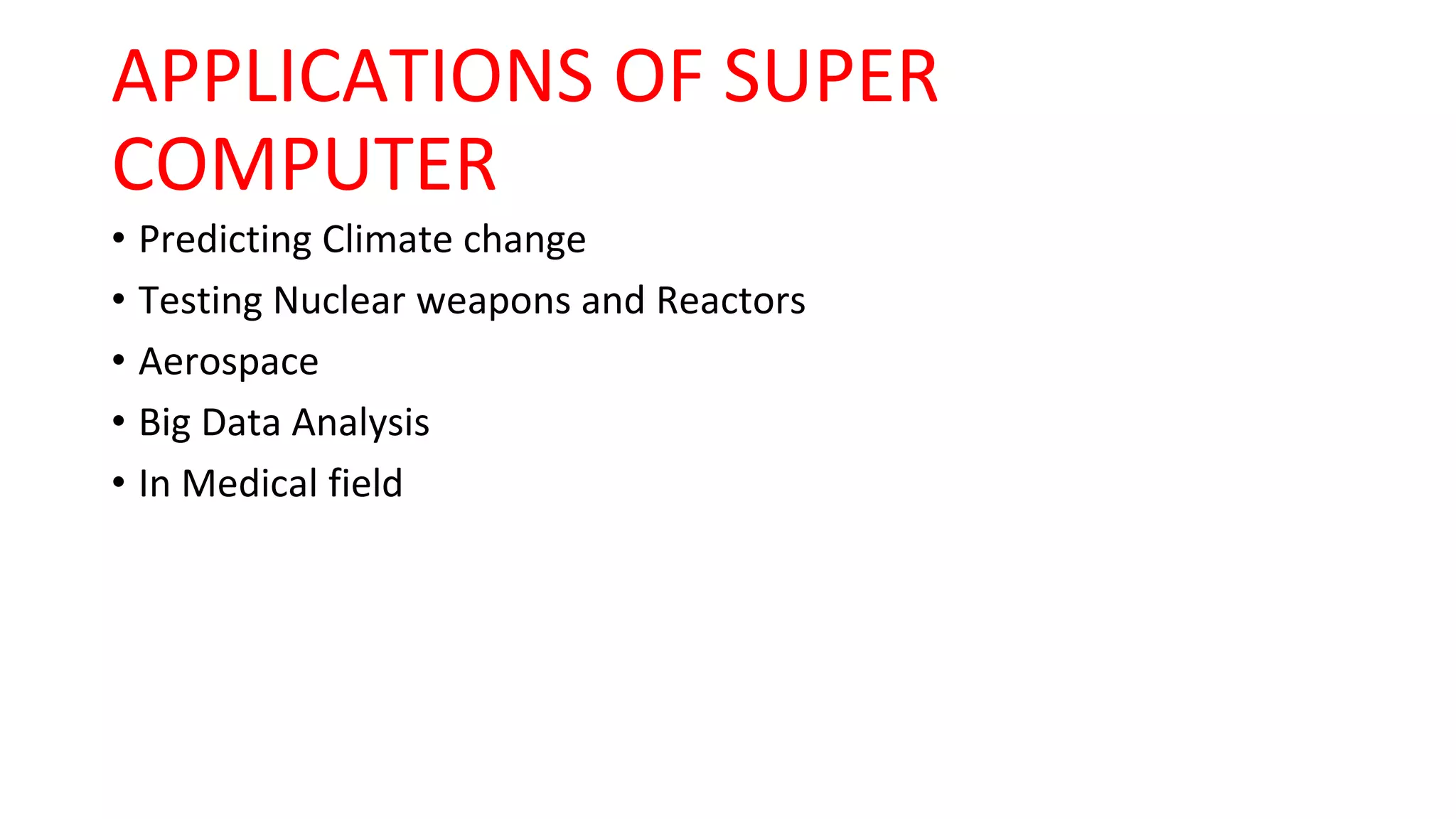 APPLICATIONS OF SUPER
COMPUTER
• Predicting Climate change
• Testing Nuclear weapons and Reactors
• Aerospace
• Big Data Analysis
• In Medical field
 