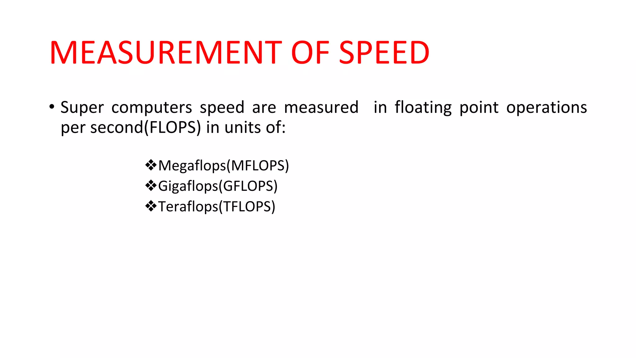 MEASUREMENT OF SPEED
• Super computers speed are measured in floating point operations
per second(FLOPS) in units of:
❖Megaflops(MFLOPS)
❖Gigaflops(GFLOPS)
❖Teraflops(TFLOPS)
 