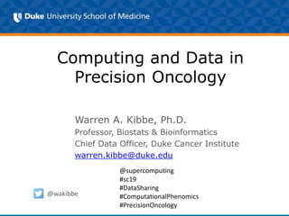 Computing and Data in
Precision Oncology
Warren A. Kibbe, Ph.D.
Professor, Biostats & Bioinformatics
Chief Data Officer, Duke Cancer Institute
warren.kibbe@duke.edu
@wakibbe
@supercomputing
#sc19
#DataSharing
#ComputationalPhenomics
#PrecisionOncology
 