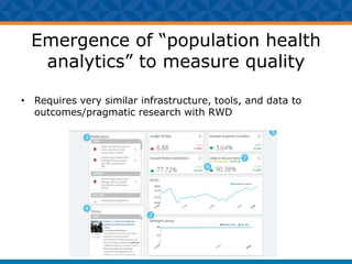 Emergence of “population health
analytics” to measure quality
• Requires very similar infrastructure, tools, and data to
outcomes/pragmatic research with RWD
 