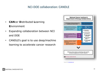 48
NCI-DOE collaboration: CANDLE
• CANcer Distributed Learning
Environment
• Expanding collaboration between NCI
and DOE
• CANDLE’s goal is to use deep/machine
learning to accelerate cancer research
image credit: www.globus.org
 