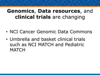 Genomics, Data resources, and
clinical trials are changing
• NCI Cancer Genomic Data Commons
• Umbrella and basket clinical trials
such as NCI MATCH and Pediatric
MATCH
 