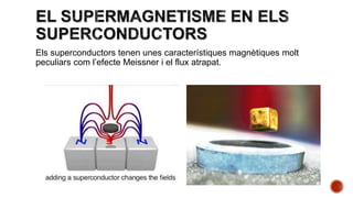 Els superconductors tenen unes característiques magnètiques molt
peculiars com l’efecte Meissner i el flux atrapat.
 