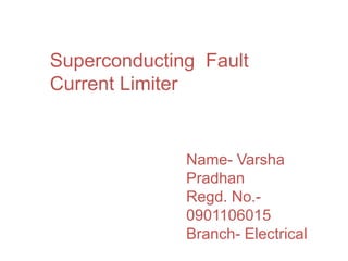 Superconducting Fault
Current Limiter


              Name- Varsha
              Pradhan
              Regd. No.-
              0901106015
              Branch- Electrical
 