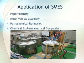 Application of SMES
• Paper industry
• Motor vehicle assembly
• Petrochemical Refineries
• Chemical & pharmaceutical Companies
 
