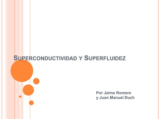 SUPERCONDUCTIVIDAD Y SUPERFLUIDEZ
Por Jaime Romero
y Juan Manuel Duch
 