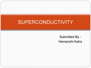 SUPERCONDUCTIVITY 
Submitted By : 
Hemanshi Kalra 
 