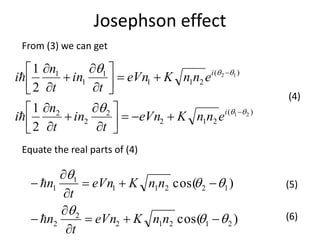 Josephson effect
From (3) we can get
)(
212
2
2
2
)(
211
1
1
1
21
12
2
1
2
1

























i
i
ennKeVn
t
in
t
n
i
ennKeVn
t
in
t
n
i


(4)
Equate the real parts of (4)
)cos(
)cos(
21212
2
2
12211
1
1












nnKeVn
t
n
nnKeVn
t
n

 (5)
(6)
 