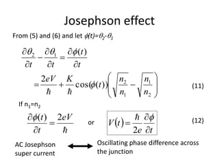 Josephson effect

eV
t
t 2)(



From (5) and (6) and let (t)=2-1

















2
1
1
2
12
))(cos(
2
)(
n
n
n
n
t
KeV
t
t
tt



(11)
If n1=n2
 
te
tV




2

or
AC Josephson
super current
Oscillating phase difference across
the junction
(12)
 