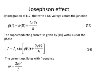 Josephson effect






eVt
II c
2
)0(sin 
By integration of (12) that with a DC voltage across the junction

eVt
t
2
)0()(  (13)
The superconducting current is given by (10) with (13) for the
phase
The current oscillates with frequency
(14)

eV2

 