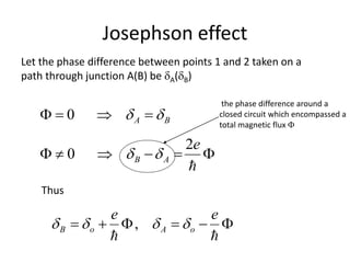 Josephson effect
BA   0


e
AB
2
0 
Let the phase difference between points 1 and 2 taken on a
path through junction A(B) be A(B)
the phase difference around a
closed circuit which encompassed a
total magnetic flux 
Thus


ee
oAoB  ,
 