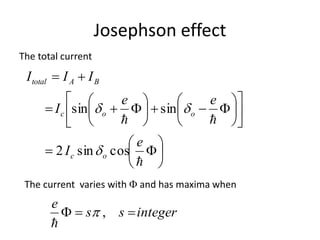 Josephson effect





























e
I
ee
I
III
oc
ooc
BAtotal
cossin2
sinsin


The total current
The current varies with  and has maxima when
integerss
e
 ,

 