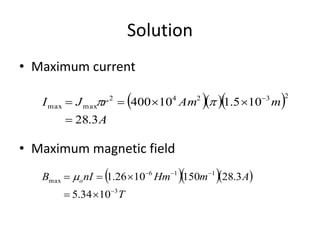 Solution
• Maximum current
• Maximum magnetic field
   
A
mAmrJI
3.28
105.110400
23242
maxmax

 

   
T
AmHmnIB o
3
116
max
1034.5
3.281501026.1



 m
 