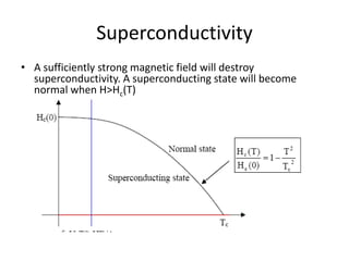 Superconductivity
• A sufficiently strong magnetic field will destroy
superconductivity. A superconducting state will become
normal when H>Hc(T)
 