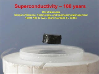 Superconductivity – 100 years David Quesada School of Science, Technology, and Engineering Management 16401 NW 37 Ave., Miami Gardens FL 33054 