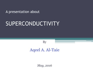 A presentation about
SUPERCONDUCTIVITY
By
Aqeel A. Al-Taie
May, 2016
 
