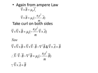 • Again from ampere Law
Take curl on both sides
0
2
0 ( )
s
s
B J
n e
B A
m


 
  
2
0
2
2
2
0
( )
&
( )
s
s
n e
B A
m
Now
B B B A B
n e
B B B
m
A B


   
     
   
 
 