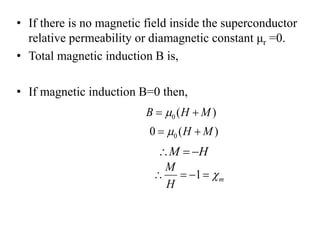 • If there is no magnetic field inside the superconductor
relative permeability or diamagnetic constant μr =0.
• Total magnetic induction B is,
• If magnetic induction B=0 then,
0 ( )B H M 
00 ( )H M 
M H  
1 m
M
H
   
 