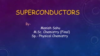 SUPERCONDUCTORS
By-
Manish Sahu
M.Sc. Chemistry (Final)
Sp.- Physical Chemistry
 