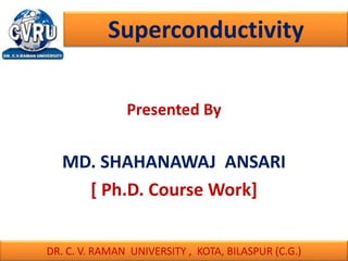 Presented By
MD. SHAHANAWAJ ANSARI
[ Ph.D. Course Work]
Superconductivity
DR. C. V. RAMAN UNIVERSITY , KOTA, BILASPUR (C.G.)
 