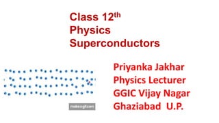 Priyanka Jakhar
Physics Lecturer
GGIC Vijay Nagar
Ghaziabad U.P.
Class 12th
Physics
Superconductors
 