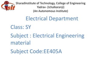 SharadInstitute of Technology, College of Engineering
Yadrav- (Ichalkaranji)
(An Autonomous Institute)
Electrical Department
Class: SY
Subject : Electrical Engineering
material
Subject Code:EE405A
 
