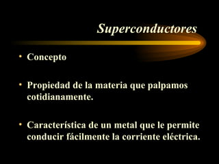 Superconductores Concepto Propiedad de la materia que palpamos cotidianamente. Característica de un metal que le permite conducir fácilmente la corriente eléctrica.