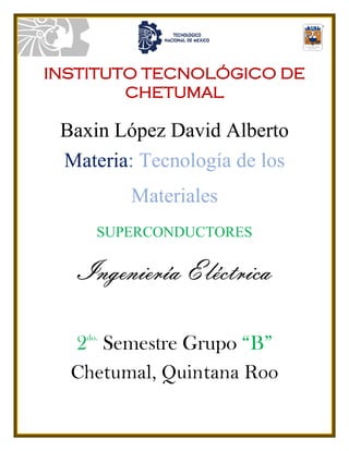 INSTITUTO TECNOLÓGICO DE
CHETUMAL
Baxin López David Alberto
Materia: Tecnología de los
Materiales
SUPERCONDUCTORES
Ingeniería Eléctrica
2do.
Semestre Grupo “B”
Chetumal, Quintana Roo
 