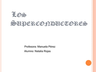 LOS
SUPERCONDUCTORES


  Profesora: Manuela Pérez
  Alumno: Natalia Rojas
 