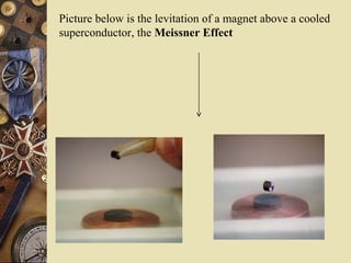 Picture below is the levitation of a magnet above a cooled 
superconductor, the Meissner Effect 
 