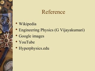 Reference 
 Wikipedia 
 Engineering Physics (G Vijayakumari) 
 Google images 
 YouTube 
 Hyperphysics.edu 
 