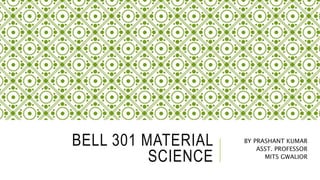 BELL 301 MATERIAL
SCIENCE
BY PRASHANT KUMAR
ASST. PROFESSOR
MITS GWALIOR
 