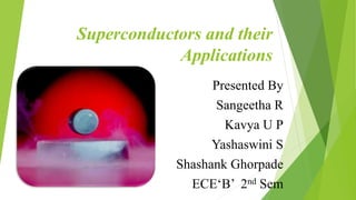 Superconductors and their
Applications
Presented By
Sangeetha R
Kavya U P
Yashaswini S
Shashank Ghorpade
ECE‘B’ 2nd Sem
 