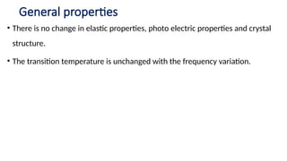 General properties
• There is no change in elastic properties, photo electric properties and crystal
structure.
• The transition temperature is unchanged with the frequency variation.
 