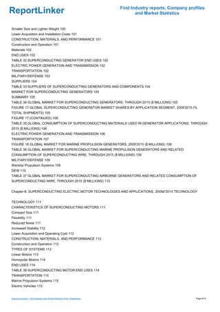 Find Industry reports, Company profiles
ReportLinker                                                                and Market Statistics


Smaller Size and Lighter Weight 100
Lower Acquisition and Installation Costs 101
CONSTRUCTION, MATERIALS, AND PERFORMANCE 101
Construction and Operation 101
Materials 102
END USES 102
TABLE 32 SUPERCONDUCTING GENERATOR END USES 102
ELECTRIC POWER GENERATION AND TRANSMISSION 102
TRANSPORTATION 102
MILITARY/DEFENSE 103
SUPPLIERS 104
TABLE 33 SUPPLIERS OF SUPERCONDUCTING GENERATORS AND COMPONENTS 104
MARKET FOR SUPERCONDUCTING GENERATORS 105
SUMMARY 105
TABLE 34 GLOBAL MARKET FOR SUPERCONDUCTING GENERATORS, THROUGH 2015 ($ MILLIONS) 105
FIGURE 17 GLOBAL SUPERCONDUCTING GENERATOR MARKET SHARES BY APPLICATION SEGMENT, 2009'2015 (%
TOTAL SHIPMENTS) 105
FIGURE 17 (CONTINUED) 106
TABLE 35 GLOBAL CONSUMPTION OF SUPERCONDUCTING MATERIALS USED IN GENERATOR APPLICATIONS, THROUGH
2015 ($ MILLIONS) 106
ELECTRIC POWER GENERATION AND TRANSMISSION 106
TRANSPORTATION 107
FIGURE 18 GLOBAL MARKET FOR MARINE PROPULSION GENERATORS, 2009'2015 ($ MILLIONS) 108
TABLE 36 GLOBAL MARKET FOR SUPERCONDUCTING MARINE PROPULSION GENERATORS AND RELATED
CONSUMPTION OF SUPERCONDUCTING WIRE, THROUGH 2015 ($ MILLIONS) 109
MILITARY/DEFENSE 109
Warship Propulsion Systems 109
DEW 110
TABLE 37 GLOBAL MARKET FOR SUPERCONDUCTING AIRBORNE GENERATORS AND RELATED CONSUMPTION OF
SUPERCONDUCTING WIRE, THROUGH 2015 ($ MILLIONS) 110


Chapter-8: SUPERCONDUCTING ELECTRIC MOTOR TECHNOLOGIES AND APPLICATIONS, 2009â''2015 TECHNOLOGY


TECHNOLOGY 111
CHARACTERISTICS OF SUPERCONDUCTING MOTORS 111
Compact Size 111
Flexibility 111
Reduced Noise 111
Increased Stability 112
Lower Acquisition and Operating Cost 112
CONSTRUCTION, MATERIALS, AND PERFORMANCE 112
Construction and Operation 112
TYPES OF SYSTEMS 113
Linear Motors 113
Homopolar Motors 114
END USES 114
TABLE 38 SUPERCONDUCTING MOTOR END USES 114
TRANSPORTATION 115
Marine Propulsion Systems 115
Electric Vehicles 115


Superconductors: Technologies and Global Markets (From Slideshare)                                     Page 8/15
 