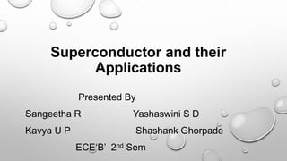 Presented By
Sangeetha R Yashaswini S D
Kavya U P Shashank Ghorpade
ECE‘B’ 2nd Sem
Superconductor and their
Applications
 