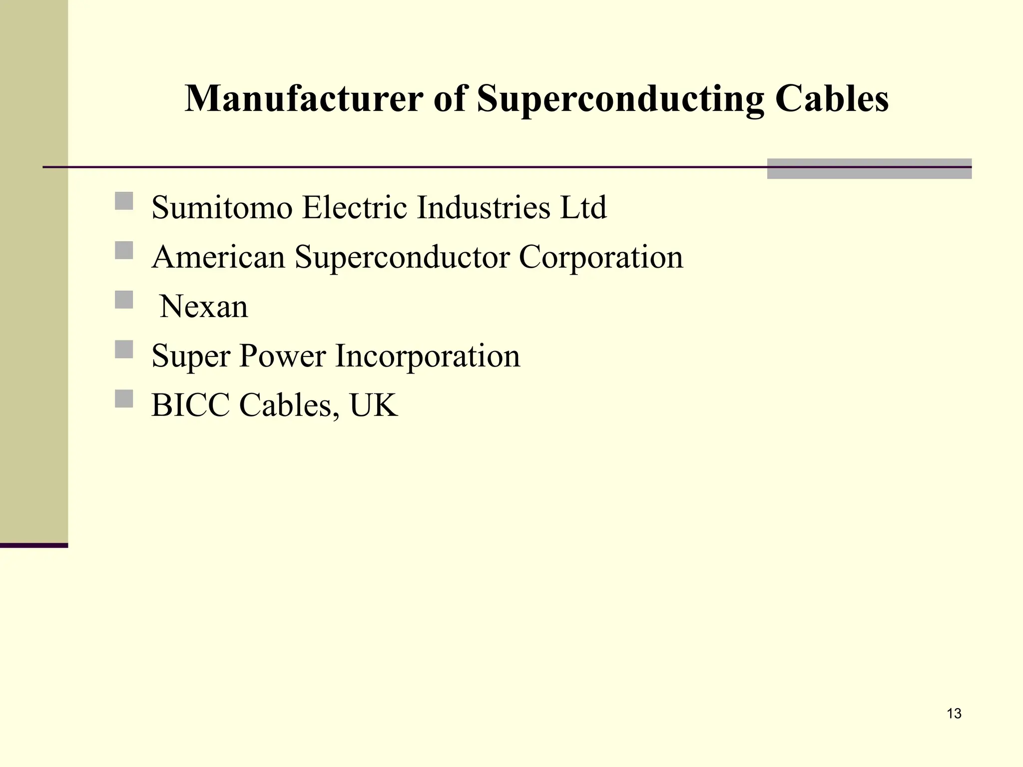 13
Manufacturer of Superconducting Cables
 Sumitomo Electric Industries Ltd
 American Superconductor Corporation
 Nexan
 Super Power Incorporation
 BICC Cables, UK
 