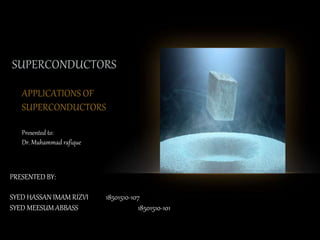 SUPERCONDUCTORS
APPLICATIONS OF
SUPERCONDUCTORS
PRESENTED BY:
SYED HASSAN IMAM RIZVI 18501510-107
SYED MEESUM ABBASS 18501510-101
Presented to:
Dr. Muhammad rafique
 