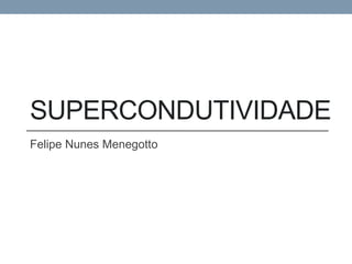 SUPERCONDUTIVIDADE
Felipe Nunes Menegotto
 