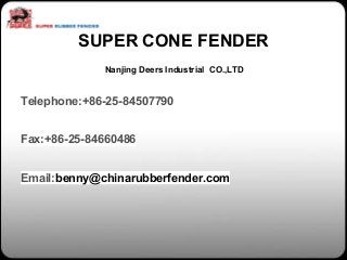 SUPER CONE FENDER 
Nanjing Deers Industrial CO.,LTD 
Telephone:+86-25-84507790 
Fax:+86-25-84660486 
Email:benny@chinarubberfender.com 
 