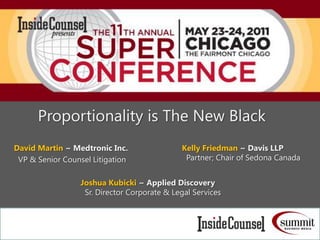 Proportionality is The New Black David Martin ~ Medtronic Inc.   VP & Senior Counsel Litigation Kelly Friedman ~ Davis LLP   Partner; Chair of Sedona Canada Joshua Kubicki ~ Applied Discovery Sr. Director Corporate & Legal Services 