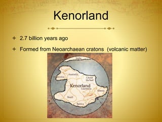 Kenorland
 2.7 billion years ago
 Formed from Neoarchaean cratons (volcanic matter)
 