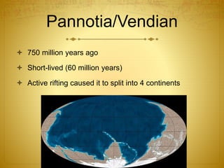 Pannotia/Vendian
 750 million years ago
 Short-lived (60 million years)
 Active rifting caused it to split into 4 continents
 