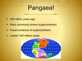 Pangaea!
 300 billion years ago
 Most commonly known supercontinent
 Fossil evidence of supercontinent
 Lasted 100 million years
 
