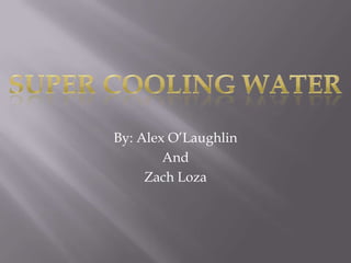 By: Alex O’Laughlin  And  Zach Loza Super Cooling Water 
