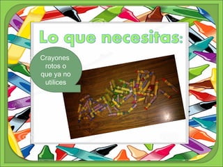 Crayones 
rotos o 
que ya no 
utilices 
 