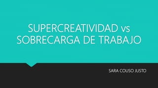 SUPERCREATIVIDAD vs
SOBRECARGA DE TRABAJO
SARA COUSO JUSTO
 