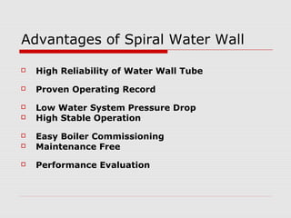 Advantages of Spiral Water Wall
 High Reliability of Water Wall Tube
 Proven Operating Record
 Low Water System Pressure Drop
 High Stable Operation
 Easy Boiler Commissioning
 Maintenance Free
 Performance Evaluation
 