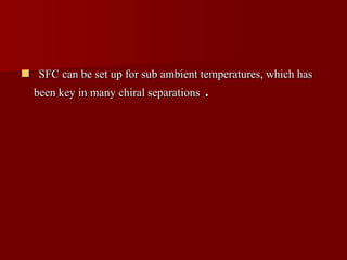  SFC can be set up for sub ambient temperatures, which has
been key in many chiral separations .
 